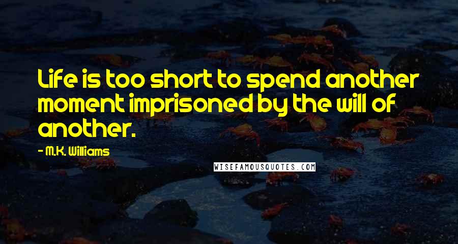 M.K. Williams Quotes: Life is too short to spend another moment imprisoned by the will of another.