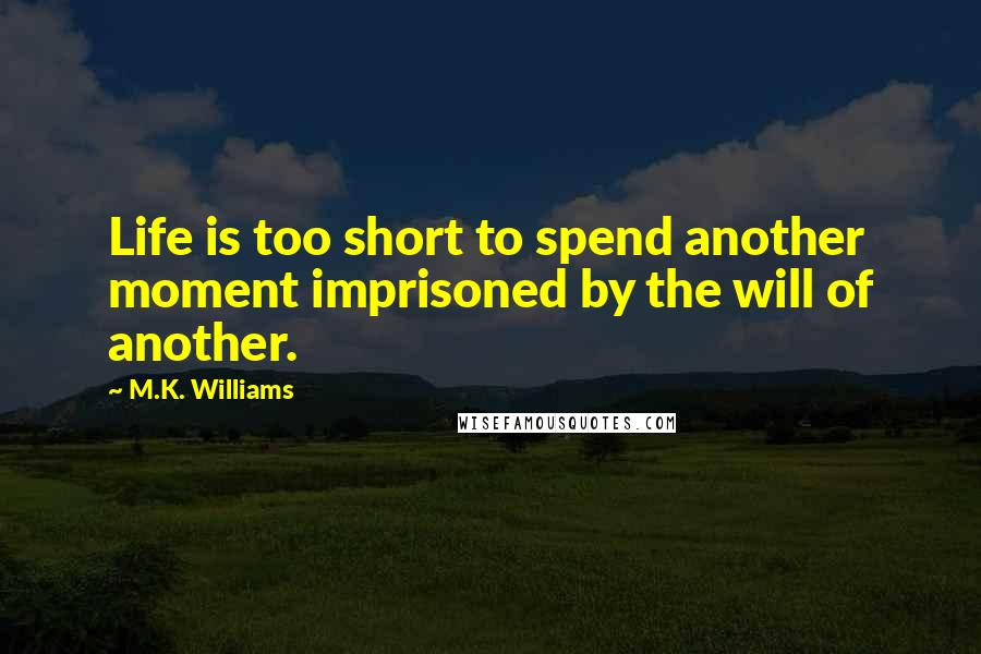 M.K. Williams Quotes: Life is too short to spend another moment imprisoned by the will of another.