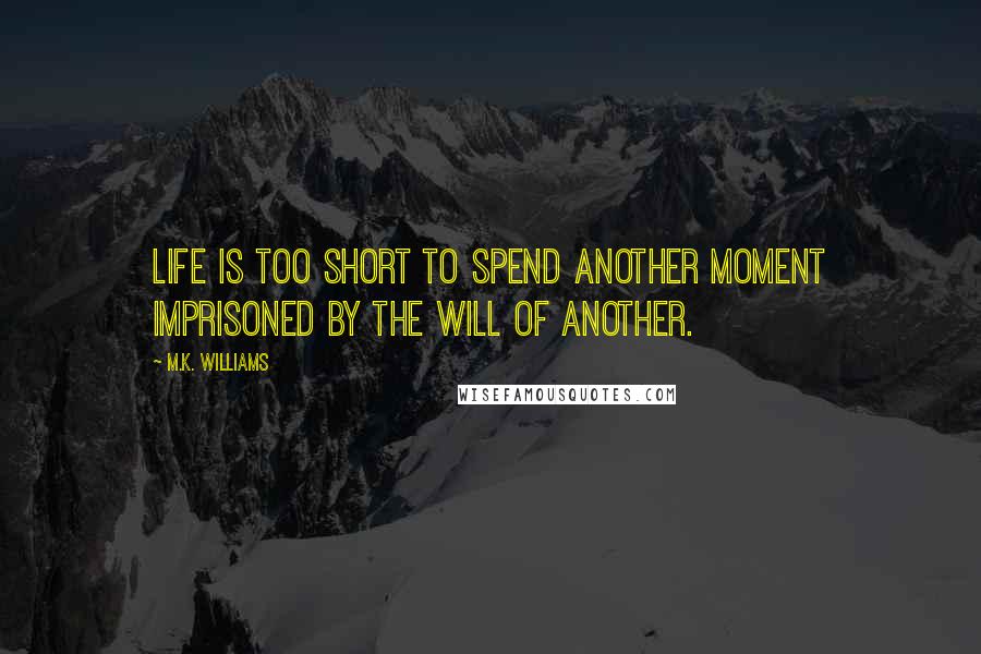 M.K. Williams Quotes: Life is too short to spend another moment imprisoned by the will of another.