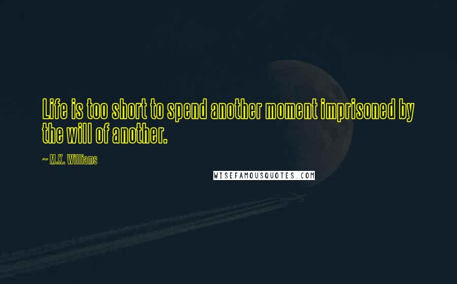 M.K. Williams Quotes: Life is too short to spend another moment imprisoned by the will of another.