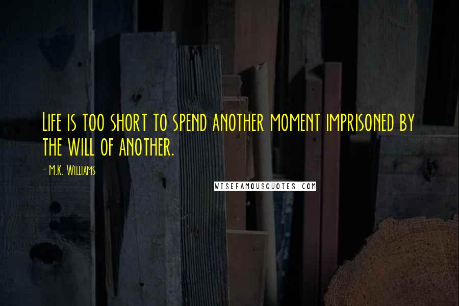 M.K. Williams Quotes: Life is too short to spend another moment imprisoned by the will of another.