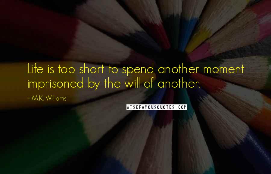 M.K. Williams Quotes: Life is too short to spend another moment imprisoned by the will of another.