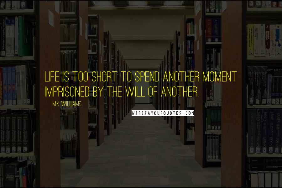 M.K. Williams Quotes: Life is too short to spend another moment imprisoned by the will of another.