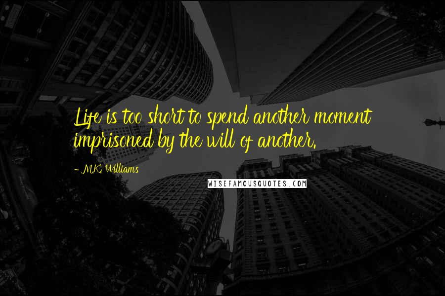 M.K. Williams Quotes: Life is too short to spend another moment imprisoned by the will of another.
