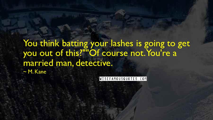 M. Kane Quotes: You think batting your lashes is going to get you out of this?""Of course not. You're a married man, detective.