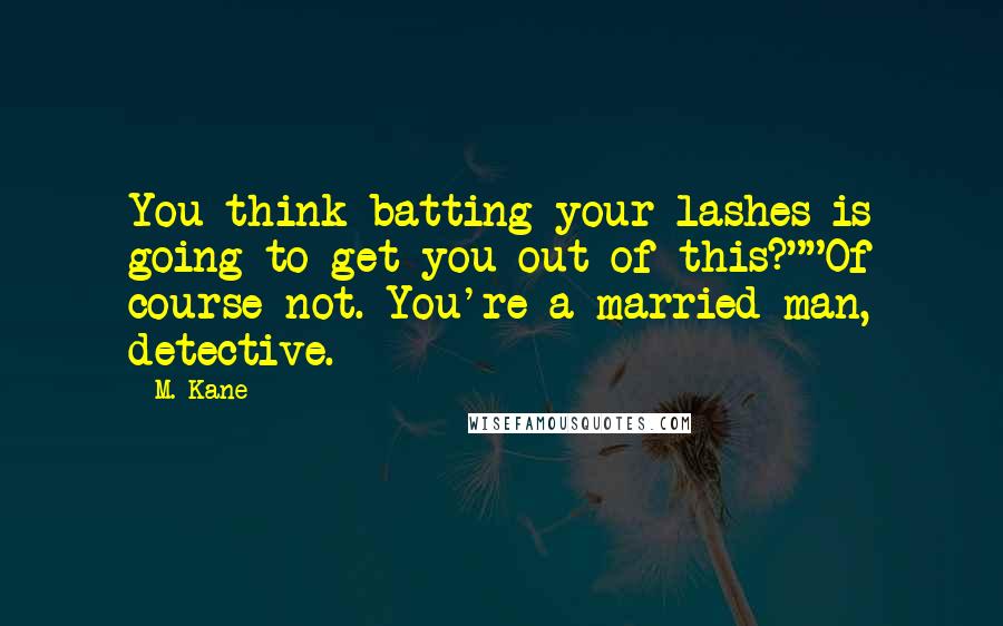 M. Kane Quotes: You think batting your lashes is going to get you out of this?""Of course not. You're a married man, detective.