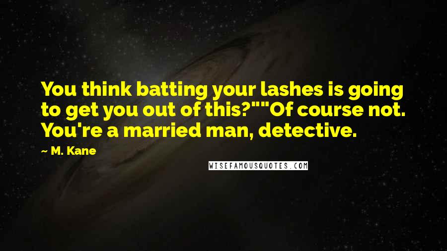 M. Kane Quotes: You think batting your lashes is going to get you out of this?""Of course not. You're a married man, detective.