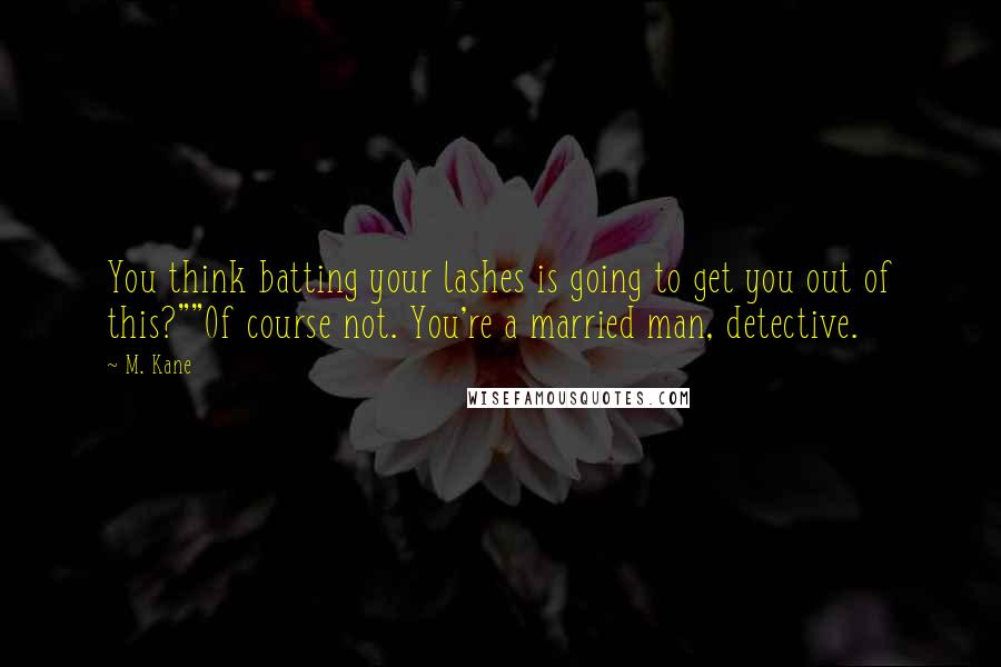 M. Kane Quotes: You think batting your lashes is going to get you out of this?""Of course not. You're a married man, detective.