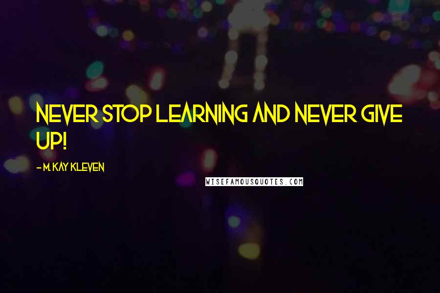 M. Kay Kleven Quotes: Never stop learning and never give up!