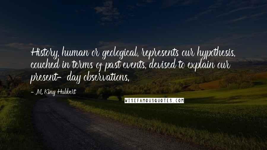 M. King Hubbert Quotes: History, human or geological, represents our hypothesis, couched in terms of past events, devised to explain our present-day observations.