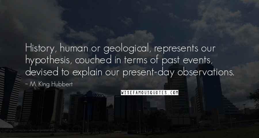 M. King Hubbert Quotes: History, human or geological, represents our hypothesis, couched in terms of past events, devised to explain our present-day observations.