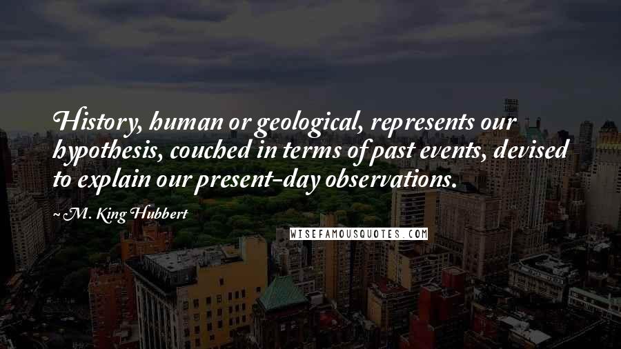 M. King Hubbert Quotes: History, human or geological, represents our hypothesis, couched in terms of past events, devised to explain our present-day observations.