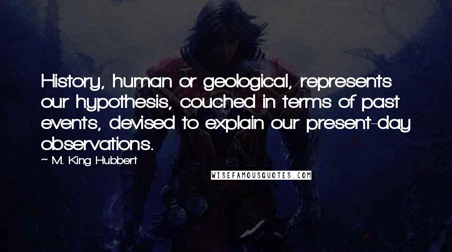 M. King Hubbert Quotes: History, human or geological, represents our hypothesis, couched in terms of past events, devised to explain our present-day observations.