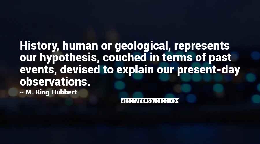 M. King Hubbert Quotes: History, human or geological, represents our hypothesis, couched in terms of past events, devised to explain our present-day observations.