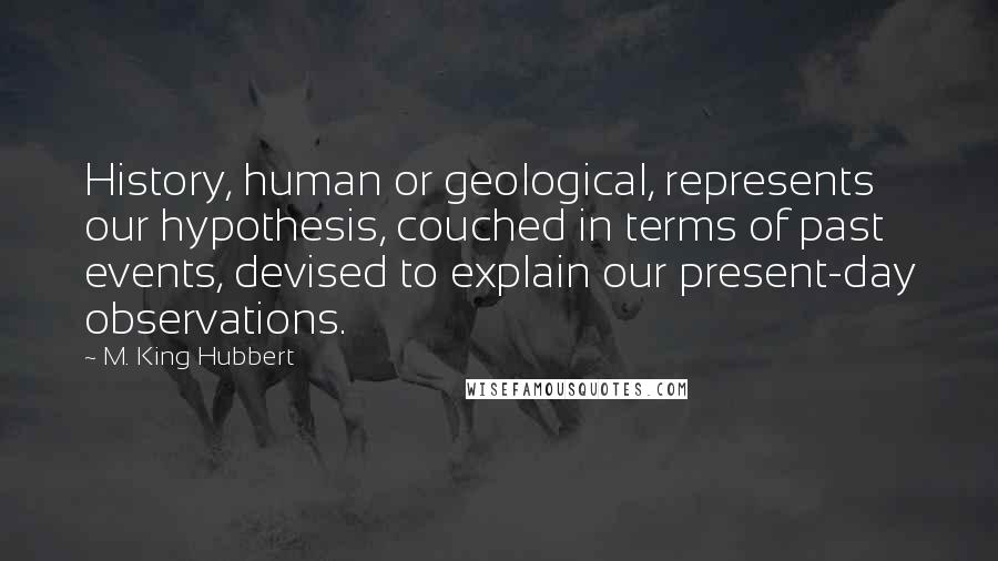 M. King Hubbert Quotes: History, human or geological, represents our hypothesis, couched in terms of past events, devised to explain our present-day observations.