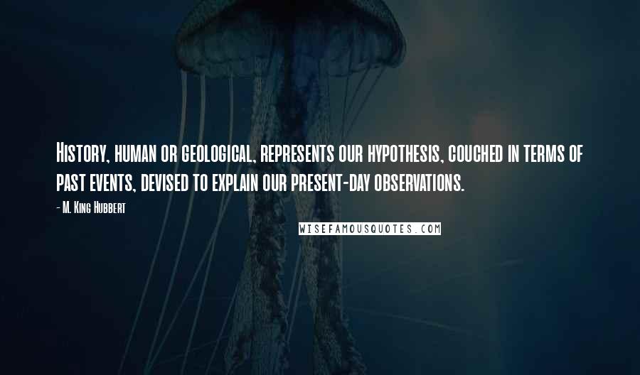 M. King Hubbert Quotes: History, human or geological, represents our hypothesis, couched in terms of past events, devised to explain our present-day observations.