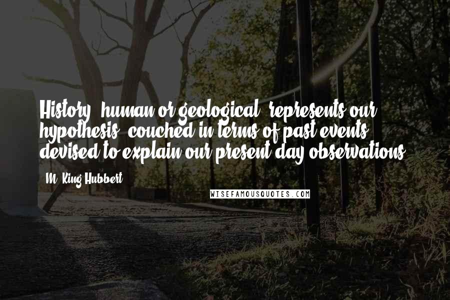 M. King Hubbert Quotes: History, human or geological, represents our hypothesis, couched in terms of past events, devised to explain our present-day observations.
