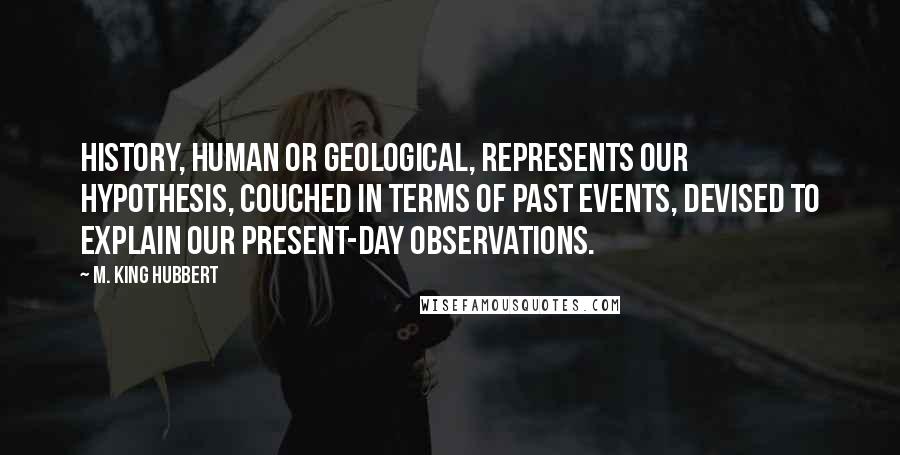 M. King Hubbert Quotes: History, human or geological, represents our hypothesis, couched in terms of past events, devised to explain our present-day observations.