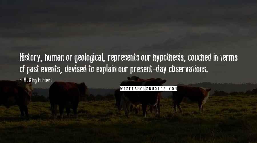 M. King Hubbert Quotes: History, human or geological, represents our hypothesis, couched in terms of past events, devised to explain our present-day observations.