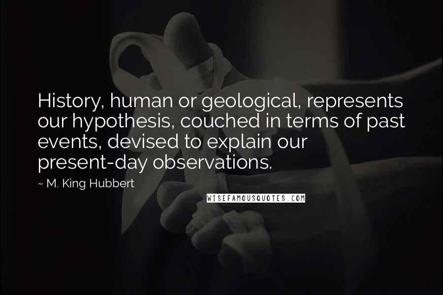 M. King Hubbert Quotes: History, human or geological, represents our hypothesis, couched in terms of past events, devised to explain our present-day observations.