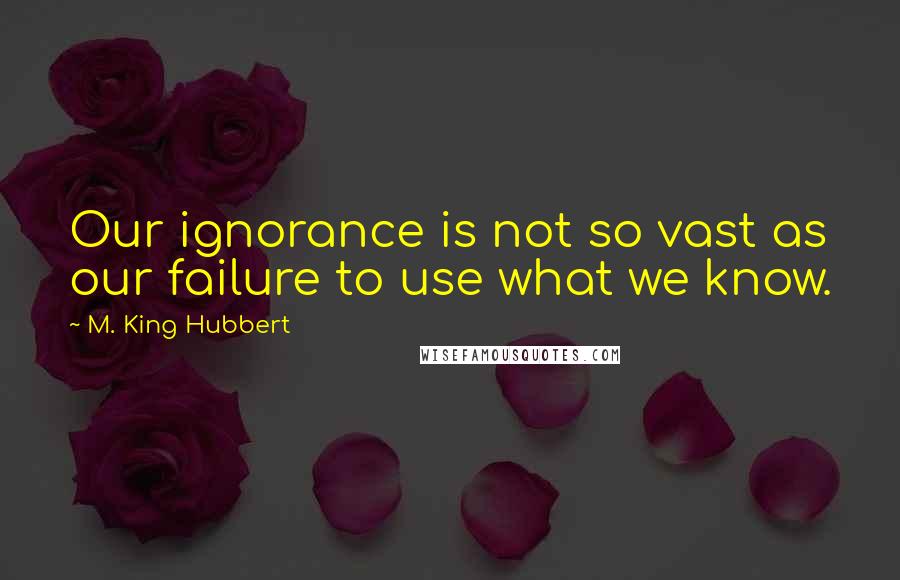 M. King Hubbert Quotes: Our ignorance is not so vast as our failure to use what we know.