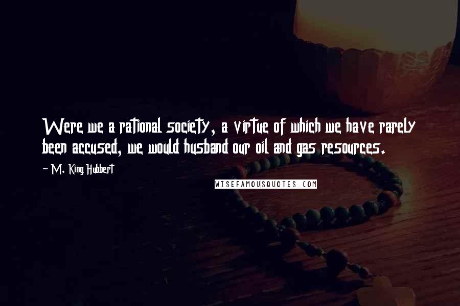 M. King Hubbert Quotes: Were we a rational society, a virtue of which we have rarely been accused, we would husband our oil and gas resources.