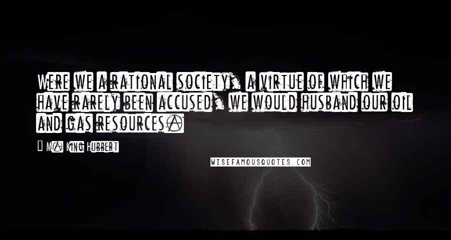 M. King Hubbert Quotes: Were we a rational society, a virtue of which we have rarely been accused, we would husband our oil and gas resources.