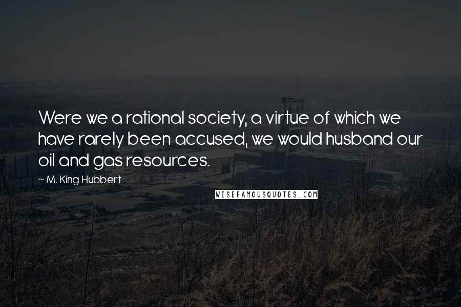 M. King Hubbert Quotes: Were we a rational society, a virtue of which we have rarely been accused, we would husband our oil and gas resources.