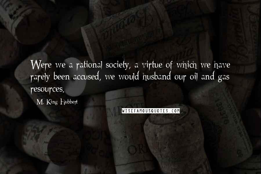 M. King Hubbert Quotes: Were we a rational society, a virtue of which we have rarely been accused, we would husband our oil and gas resources.