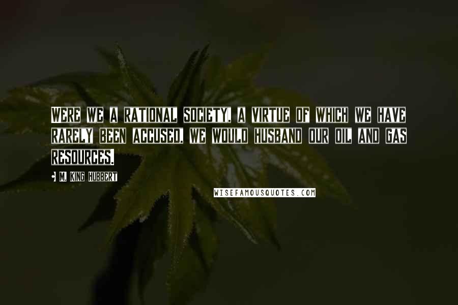 M. King Hubbert Quotes: Were we a rational society, a virtue of which we have rarely been accused, we would husband our oil and gas resources.