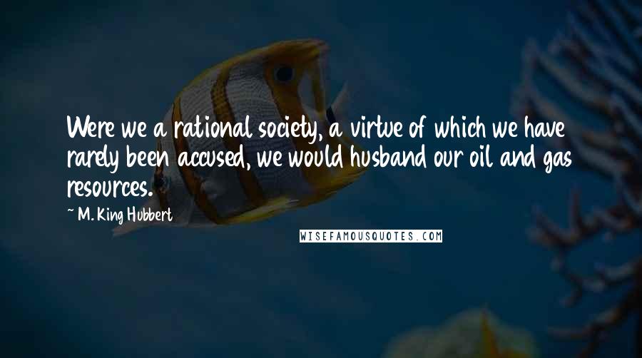 M. King Hubbert Quotes: Were we a rational society, a virtue of which we have rarely been accused, we would husband our oil and gas resources.