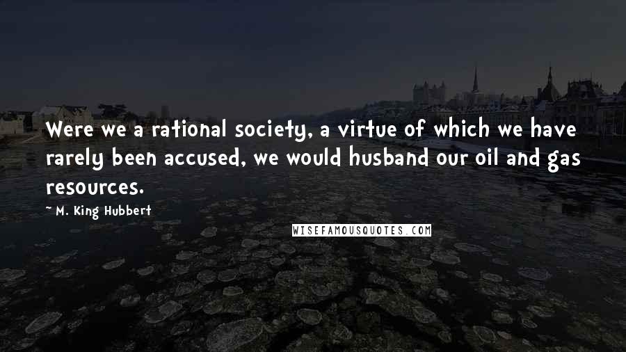 M. King Hubbert Quotes: Were we a rational society, a virtue of which we have rarely been accused, we would husband our oil and gas resources.