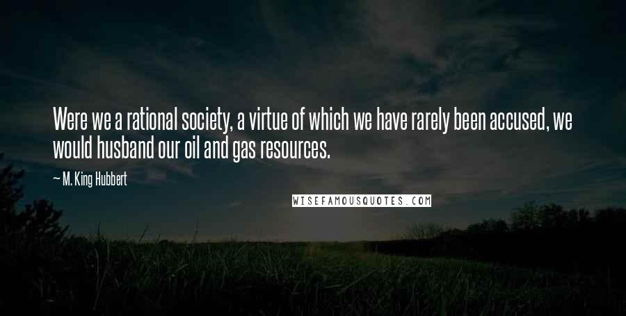 M. King Hubbert Quotes: Were we a rational society, a virtue of which we have rarely been accused, we would husband our oil and gas resources.