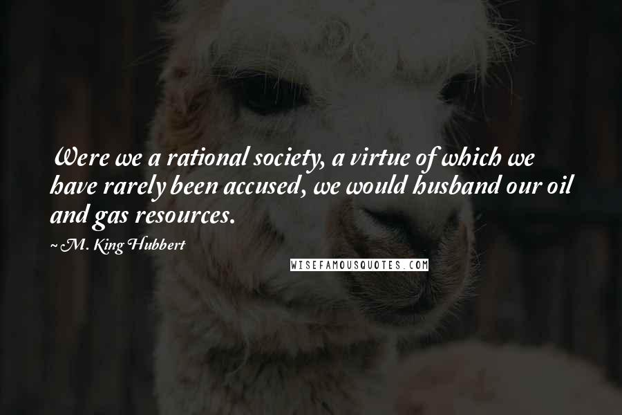 M. King Hubbert Quotes: Were we a rational society, a virtue of which we have rarely been accused, we would husband our oil and gas resources.