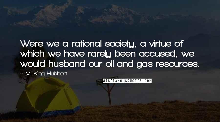 M. King Hubbert Quotes: Were we a rational society, a virtue of which we have rarely been accused, we would husband our oil and gas resources.