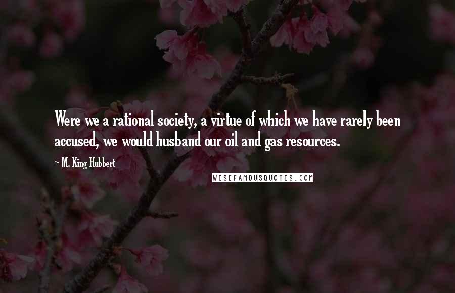 M. King Hubbert Quotes: Were we a rational society, a virtue of which we have rarely been accused, we would husband our oil and gas resources.