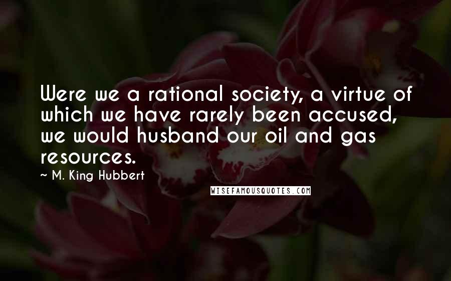 M. King Hubbert Quotes: Were we a rational society, a virtue of which we have rarely been accused, we would husband our oil and gas resources.