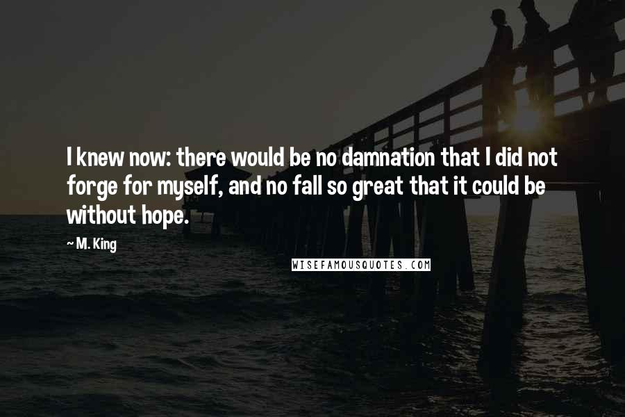 M. King Quotes: I knew now: there would be no damnation that I did not forge for myself, and no fall so great that it could be without hope.