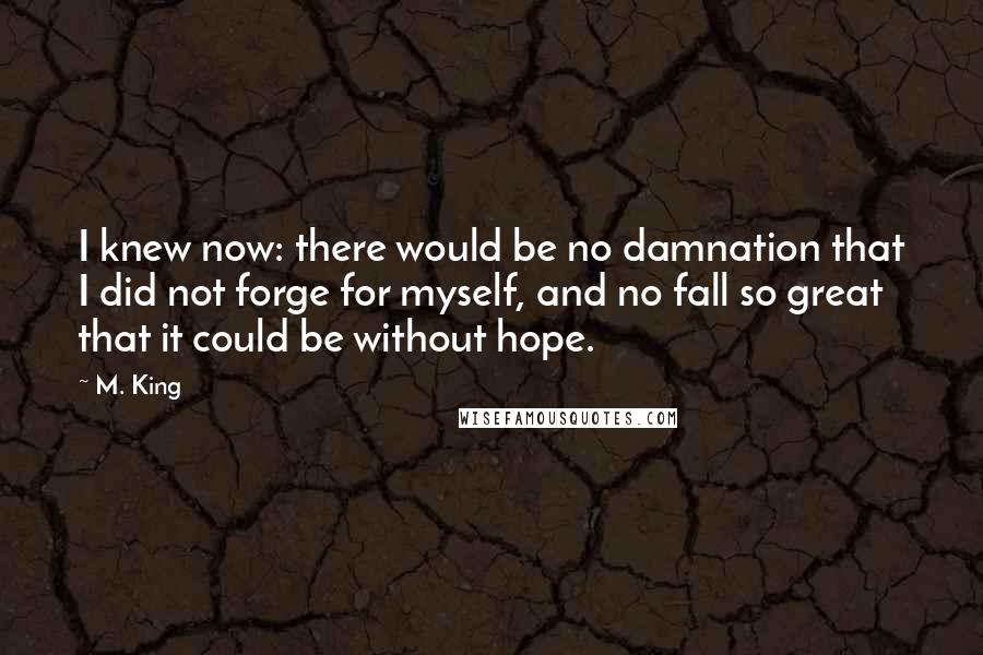 M. King Quotes: I knew now: there would be no damnation that I did not forge for myself, and no fall so great that it could be without hope.