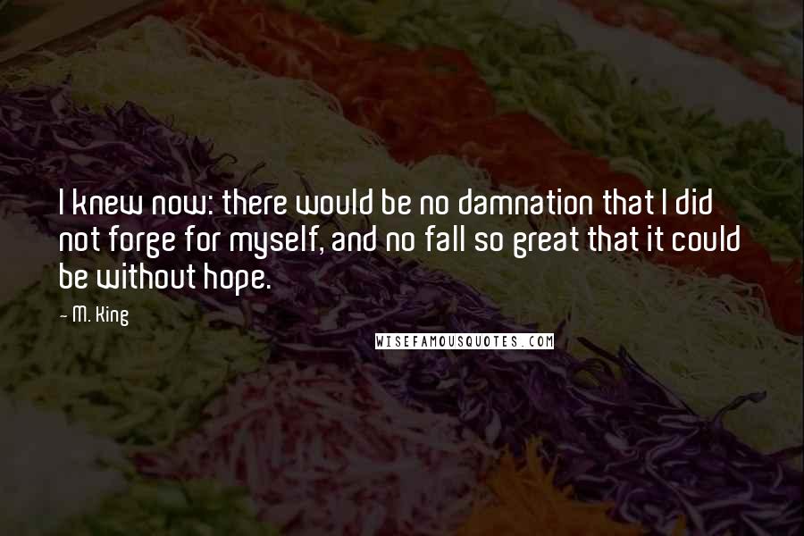 M. King Quotes: I knew now: there would be no damnation that I did not forge for myself, and no fall so great that it could be without hope.