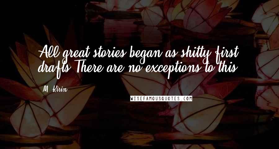 M. Kirin Quotes: All great stories began as shitty first drafts.There are no exceptions to this.