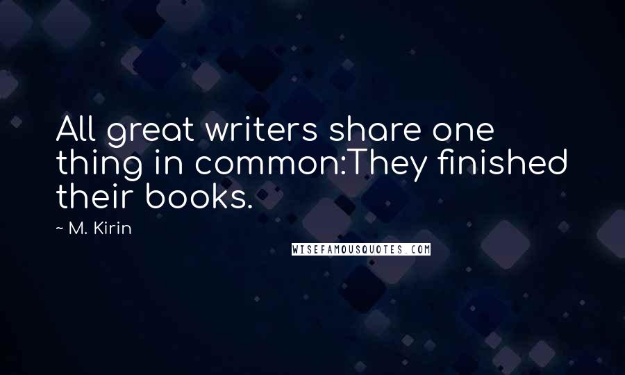 M. Kirin Quotes: All great writers share one thing in common:They finished their books.