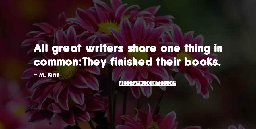 M. Kirin Quotes: All great writers share one thing in common:They finished their books.