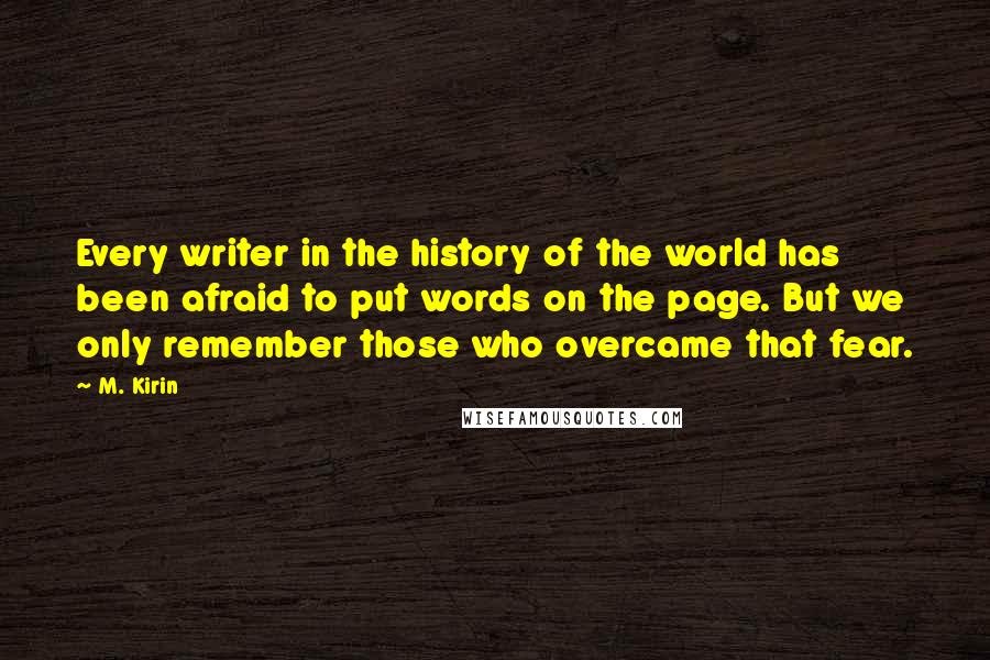 M. Kirin Quotes: Every writer in the history of the world has been afraid to put words on the page. But we only remember those who overcame that fear.