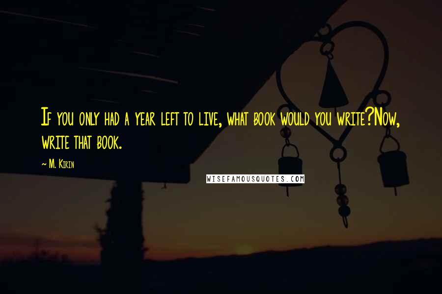M. Kirin Quotes: If you only had a year left to live, what book would you write?Now, write that book.