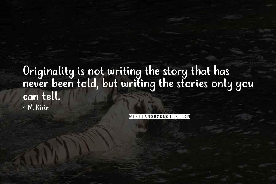 M. Kirin Quotes: Originality is not writing the story that has never been told, but writing the stories only you can tell.