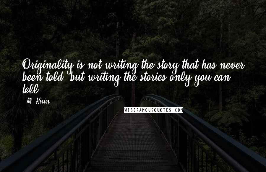 M. Kirin Quotes: Originality is not writing the story that has never been told, but writing the stories only you can tell.