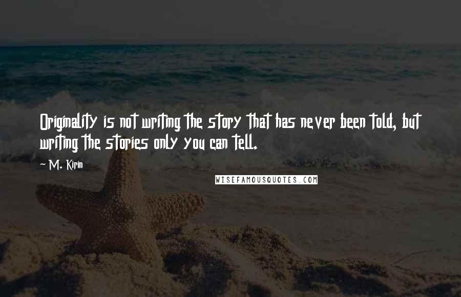 M. Kirin Quotes: Originality is not writing the story that has never been told, but writing the stories only you can tell.