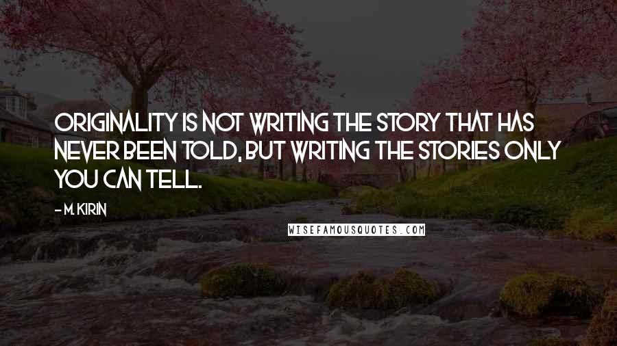 M. Kirin Quotes: Originality is not writing the story that has never been told, but writing the stories only you can tell.