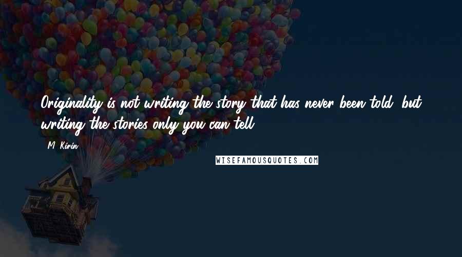 M. Kirin Quotes: Originality is not writing the story that has never been told, but writing the stories only you can tell.